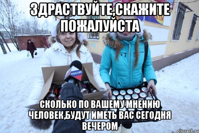 здраствуйте,скажите пожалуйста сколько по вашему мнению человек,будут иметь вас сегодня вечером, Мем йцуу