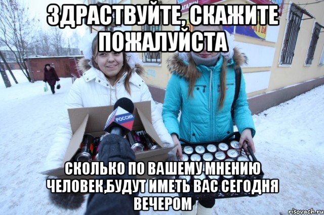 здраствуйте, скажите пожалуйста сколько по вашему мнению человек,будут иметь вас сегодня вечером, Мем йцуу