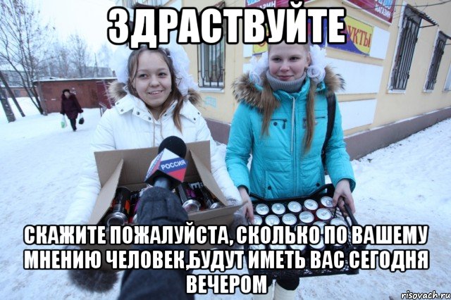 здраствуйте скажите пожалуйста, сколько по вашему мнению человек,будут иметь вас сегодня вечером, Мем йцуу