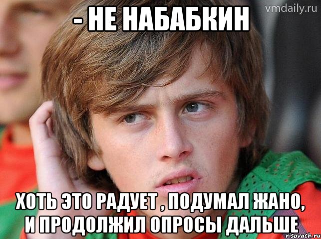 - не набабкин хоть это радует , подумал жано, и продолжил опросы дальше, Мем жано