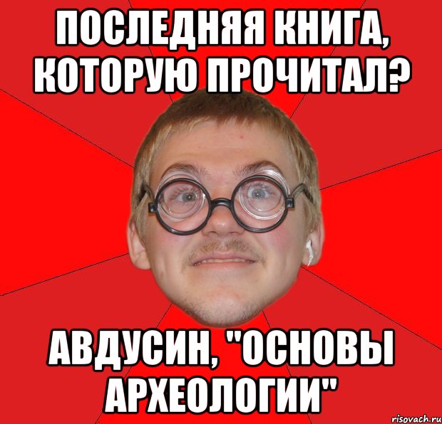 последняя книга, которую прочитал? авдусин, "основы археологии", Мем Злой Типичный Ботан