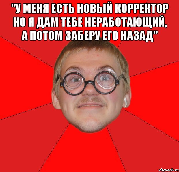 "у меня есть новый корректор но я дам тебе неработающий, а потом заберу его назад" , Мем Злой Типичный Ботан