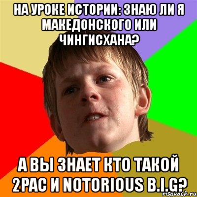 на уроке истории: знаю ли я македонского или чингисхана? а вы знает кто такой 2pac и notorious b.i.g?, Мем Злой школьник