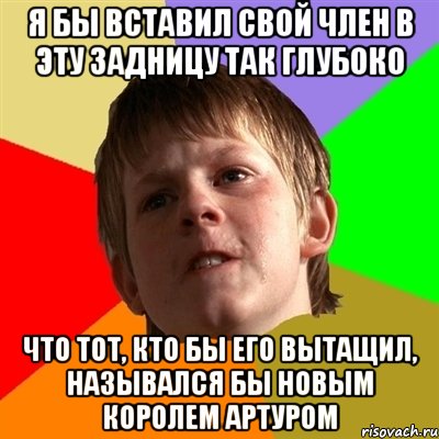 я бы вставил свой член в эту задницу так глубоко что тот, кто бы его вытащил, назывался бы новым королем артуром, Мем Злой школьник