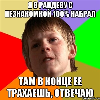 я в рандеву с незнакомкой 100% набрал там в конце ее трахаешь, отвечаю, Мем Злой школьник