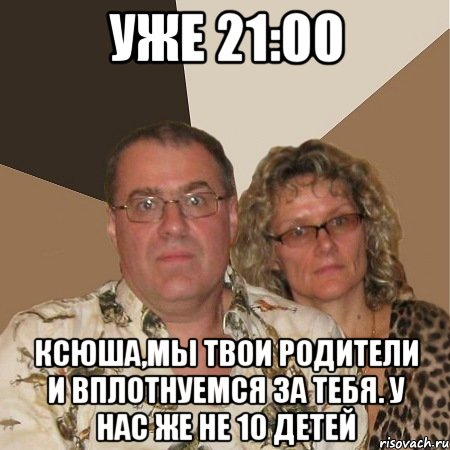 уже 21:00 ксюша,мы твои родители и вплотнуемся за тебя. у нас же не 10 детей, Мем  Злые родители