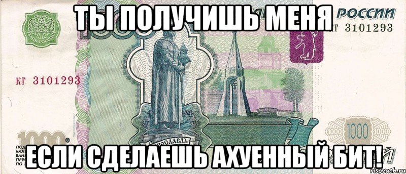 ты получишь меня если сделаешь ахуенный бит!