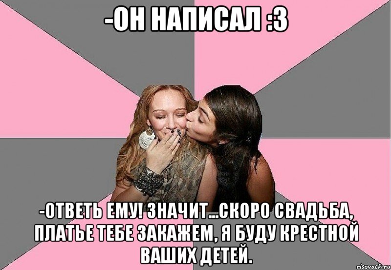 -он написал :3 -ответь ему! значит...скоро свадьба, платье тебе закажем, я буду крестной ваших детей., Мем 3