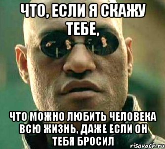 что, если я скажу тебе, что можно любить человека всю жизнь, даже если он тебя бросил, Мем  а что если я скажу тебе