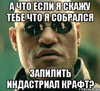 а что если я скажу тебе что я собрался запилить индастриал крафт?, Мем  а что если я скажу тебе