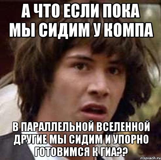 а что если пока мы сидим у компа в параллельной вселенной другие мы сидим и упорно готовимся к гиа??, Мем А что если (Киану Ривз)