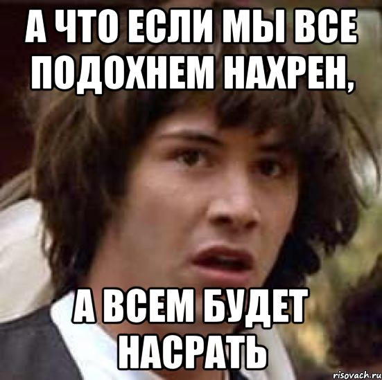 а что если мы все подохнем нахрен, а всем будет насрать, Мем А что если (Киану Ривз)