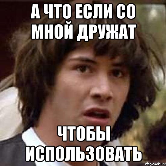 а что если со мной дружат чтобы использовать, Мем А что если (Киану Ривз)