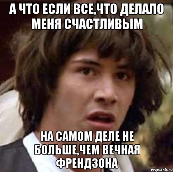 а что если все,что делало меня счастливым на самом деле не больше,чем вечная френдзона, Мем А что если (Киану Ривз)