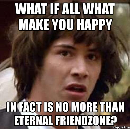 what if all what make you happy in fact is no more than eternal friendzone?, Мем А что если (Киану Ривз)
