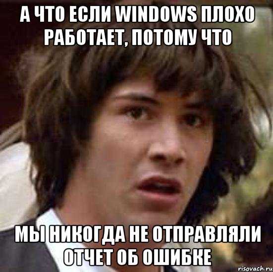 а что если windows плохо работает, потому что мы никогда не отправляли отчет об ошибке, Мем А что если (Киану Ривз)