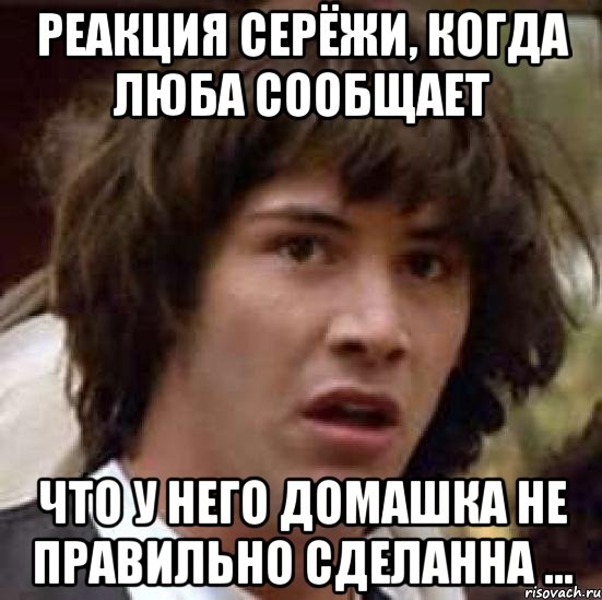 реакция серёжи, когда люба сообщает что у него домашка не правильно сделанна ..., Мем А что если (Киану Ривз)