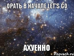 орать в начале LET'S GO АХУЕННО, Мем  афигенно