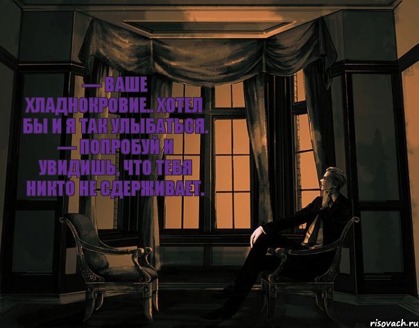 — Ваше хладнокровие.. Хотел бы и я так улыбаться. — Попробуй и увидишь, что тебя никто не сдерживает.