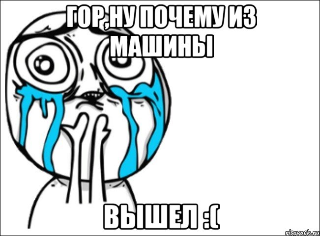 гор,ну почему из машины вышел :(, Мем Это самый