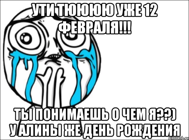 ути тюююю уже 12 февраля!!! ты понимаешь о чем я??) у алины же день рождения, Мем Это самый