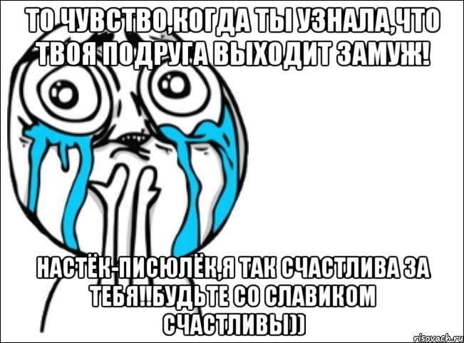 то чувство,когда ты узнала,что твоя подруга выходит замуж! настёк-писюлёк,я так счастлива за тебя!!будьте со славиком счастливы)), Мем Это самый