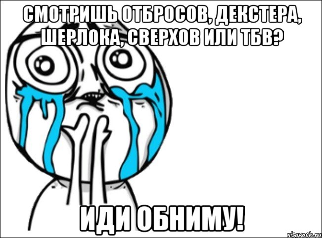 смотришь отбросов, декстера, шерлока, сверхов или тбв? иди обниму!, Мем Это самый