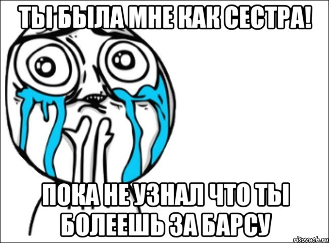 ты была мне как сестра! пока не узнал что ты болеешь за барсу, Мем Это самый