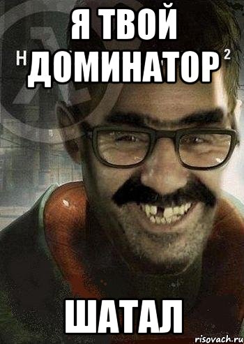 я твой доминатор шатал