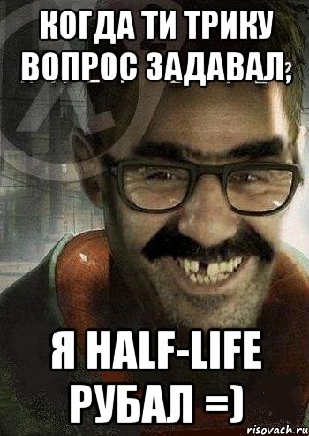 когда ти трику вопрос задавал, я half-life рубал =), Мем Ашот Фримэн