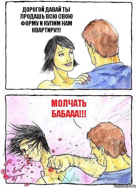 ДОРОГОЙ ДАВАЙ ТЫ ПРОДАШЬ ВСЮ СВОЮ ФОРМУ И КУПИМ НАМ КВАРТИРУ!!! МОЛЧАТЬ БАБААА!!!, Комикс Бей бабу по ебалу