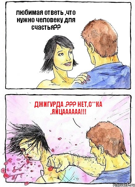 любимая ответь ,что нужно человеку для счастья?? джигурда .??? нет,с**ка ,яйцаааааа!!!