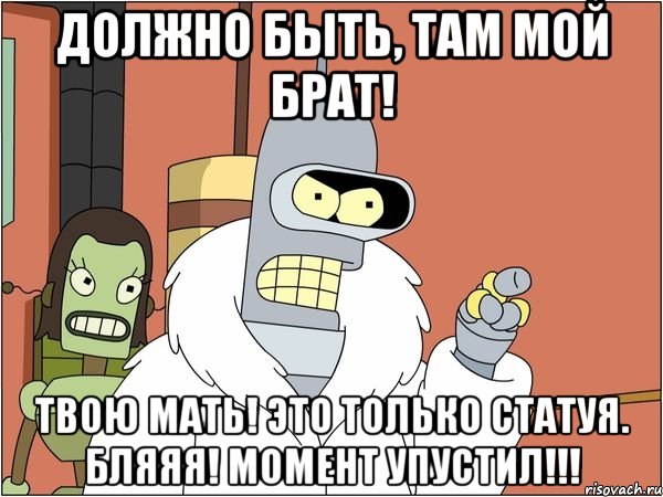 должно быть, там мой брат! твою мать! это только статуя. бляяя! момент упустил!!!, Мем Бендер