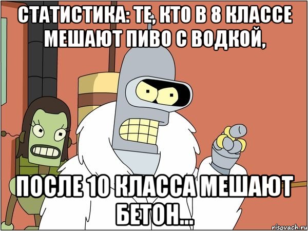 статистика: те, кто в 8 классе мешают пиво с водкой, после 10 класса мешают бетон..., Мем Бендер