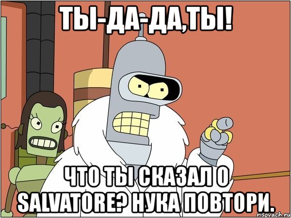 ты-да-да,ты! что ты сказал о salvatore? нука повтори., Мем Бендер