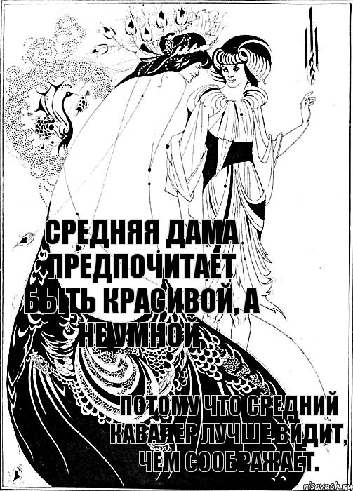 потому что средний кавалер лучше видит, чем соображает. Средняя дама предпочитает быть красивой, а не умной,, Комикс Бердслей