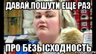 давай,пошути еще раз про безысходность, Мем без