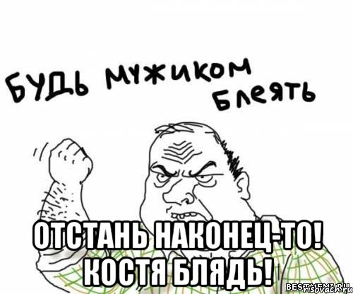  отстань наконец-то! костя блядь!, Мем блять