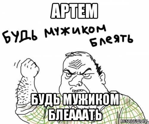 артем будь мужиком блеааать, Мем блять