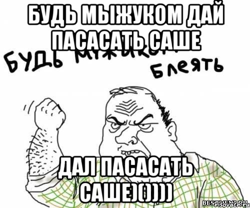 будь мыжуком дай пасасать саше дал пасасать саше)()))), Мем блять