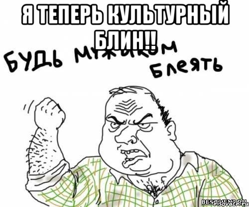 я теперь культурный блин!! , Мем блять