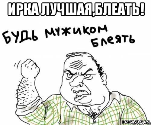 ирка лучшая,блеать! 