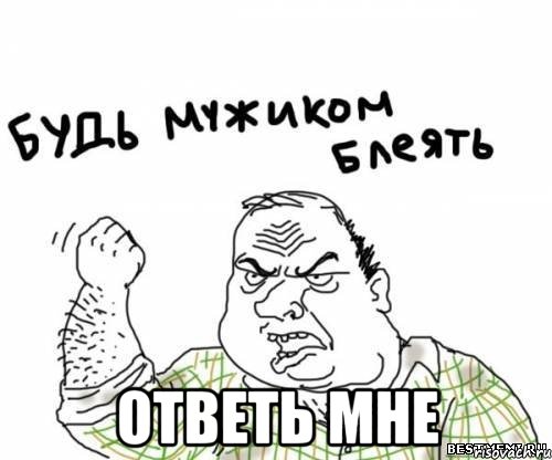  ответь мне