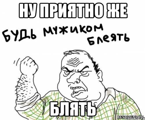 ну приятно же блять