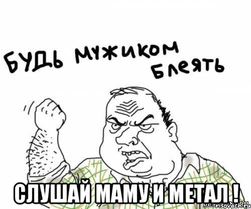  слушай маму и метал !