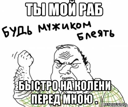 ты мой раб быстро на колени перед мною .