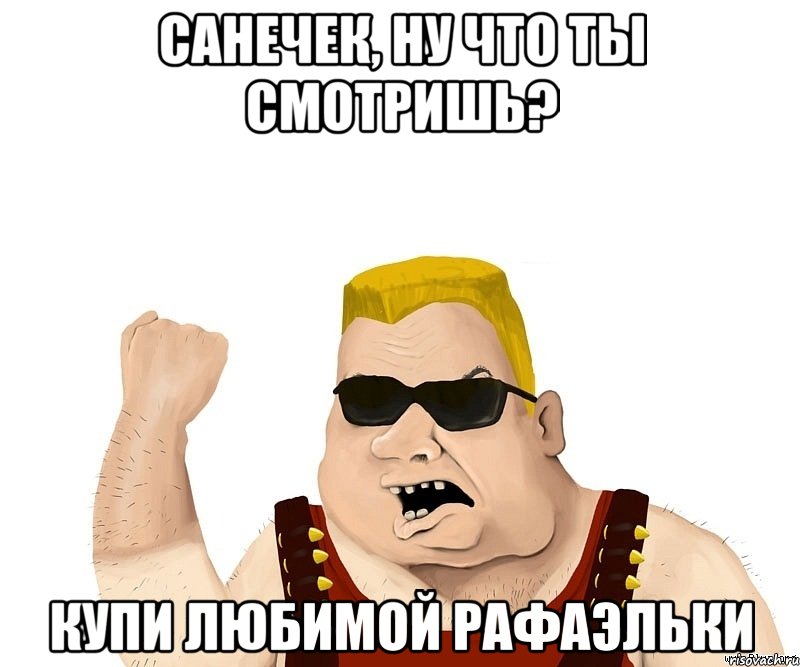 санечек, ну что ты смотришь? купи любимой рафаэльки, Мем Боевой мужик блеать