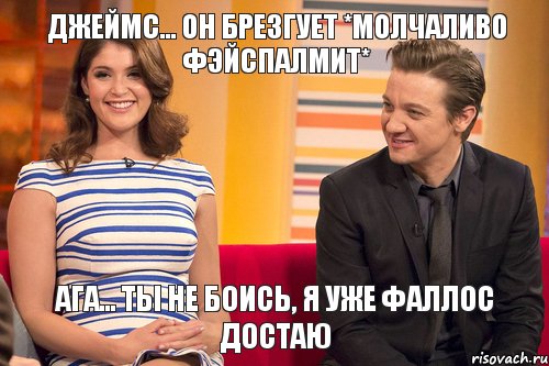 Джеймс... Он брезгует *молчаливо фэйспалмит* Ага... Ты не боись, я уже фаллос достаю