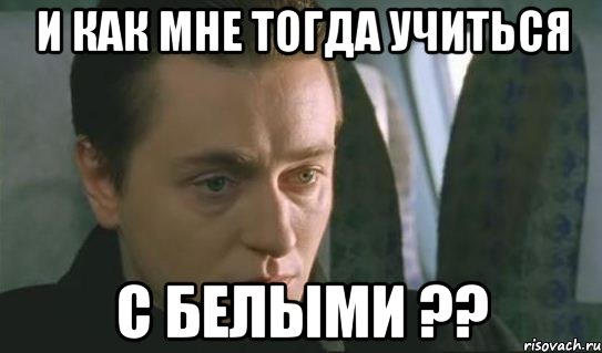 и как мне тогда учиться с белыми ??