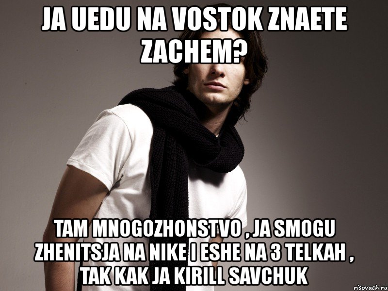 ja uedu na vostok znaete zachem? tam mnogozhonstvo , ja smogu zhenitsja na nike i eshe na 3 telkah , tak kak ja kirill savchuk, Мем бродяга